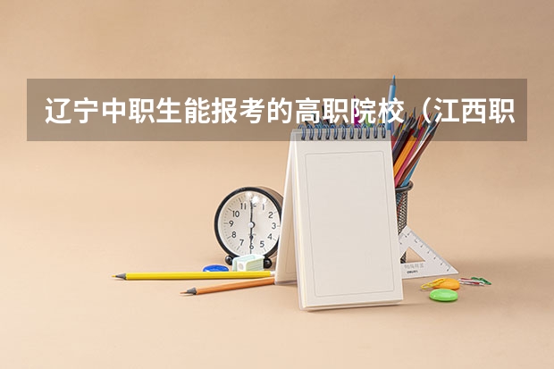 辽宁中职生能报考的高职院校（江西职业院校排名）