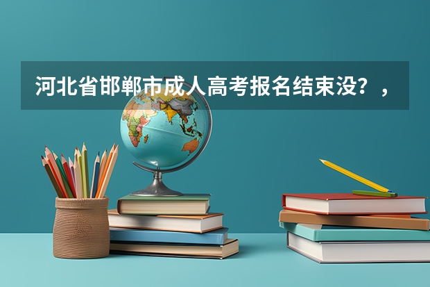 河北省邯郸市成人高考报名结束没？，什么时候才能再报名？报成人高考在哪报？