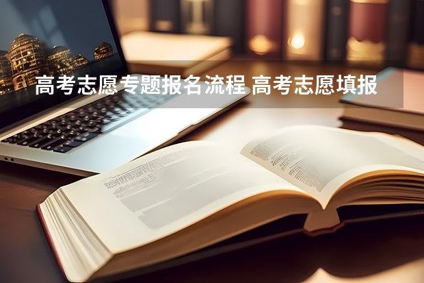 高考志愿专题报名流程 高考志愿填报的具体操作流程是怎样的