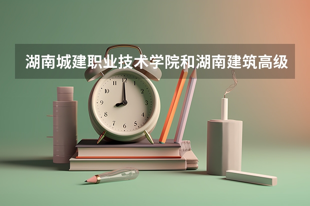 湖南城建职业技术学院和湖南建筑高级技工学校有什么不同
