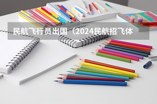 民航飞行员出国（2024民航招飞体检时间）