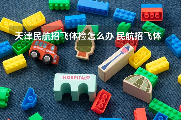 天津民航招飞体检怎么办 民航招飞体检细则