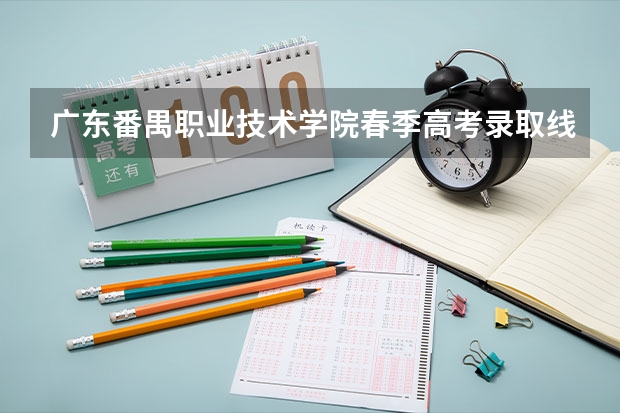 广东番禺职业技术学院春季高考录取线（广东专科学校排名榜及录取分数线）
