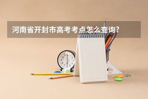 河南省开封市高考考点怎么查询?