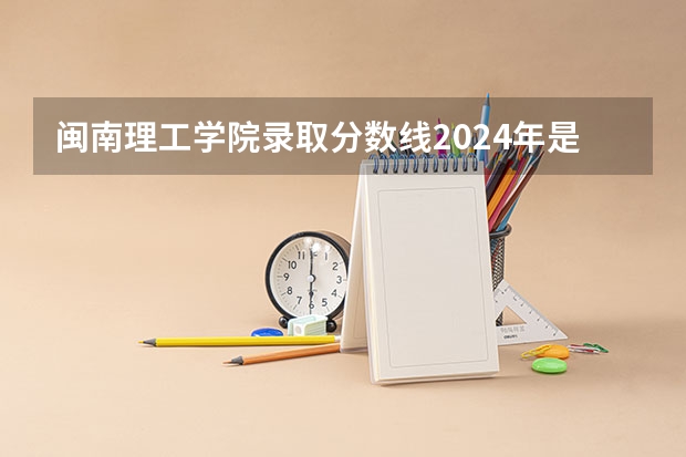 闽南理工学院录取分数线2024年是多少分(附各省录取最低分)
