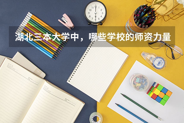 湖北三本大学中，哪些学校的师资力量和管理相对较好？