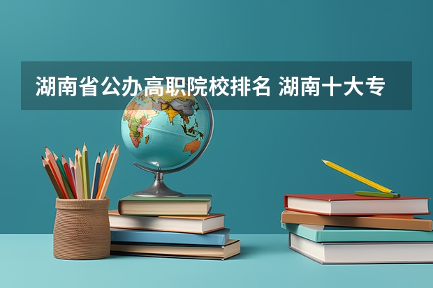 湖南省公办高职院校排名 湖南十大专科学校
