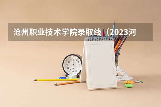 沧州职业技术学院录取线（2023河北单招学校及分数线）