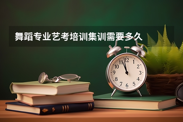 舞蹈专业艺考培训集训需要多久