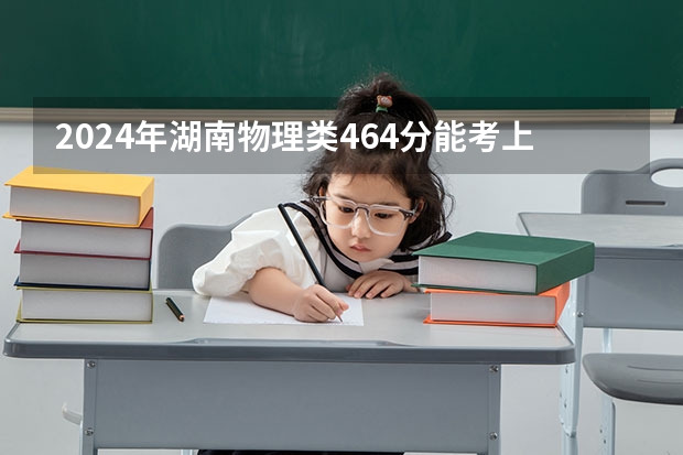 2024年湖南物理类464分能考上什么大学?