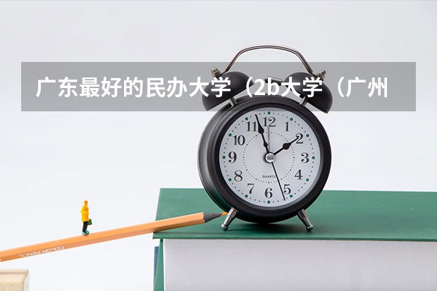 广东最好的民办大学（2b大学（广州花都2b大学））