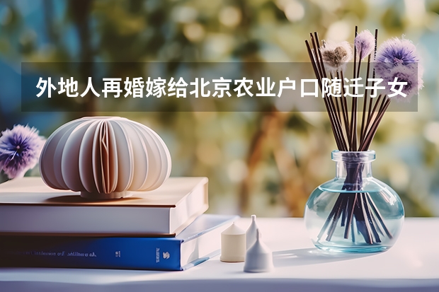 外地人再婚嫁给北京农业户口随迁子女落户政策（上海高考户籍学籍政策）