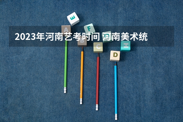2023年河南艺考时间 河南美术统考时间