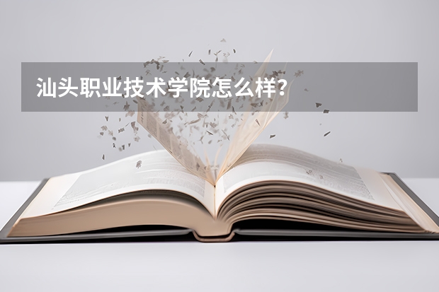 汕头职业技术学院怎么样？