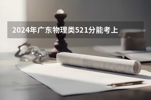 2024年广东物理类521分能考上什么大学？