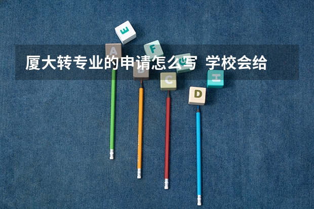 厦大转专业的申请怎么写  学校会给发申请表吗