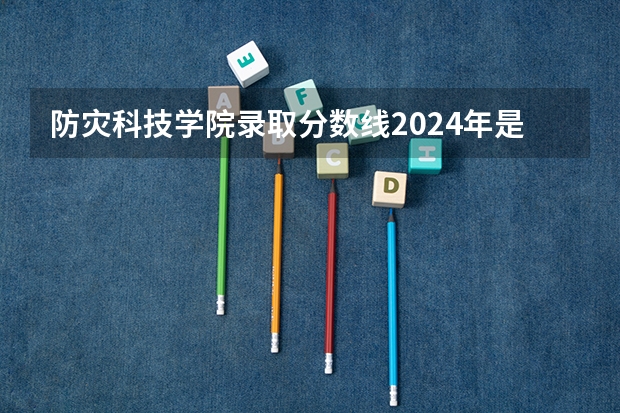 防灾科技学院录取分数线2024年是多少分(附各省录取最低分)