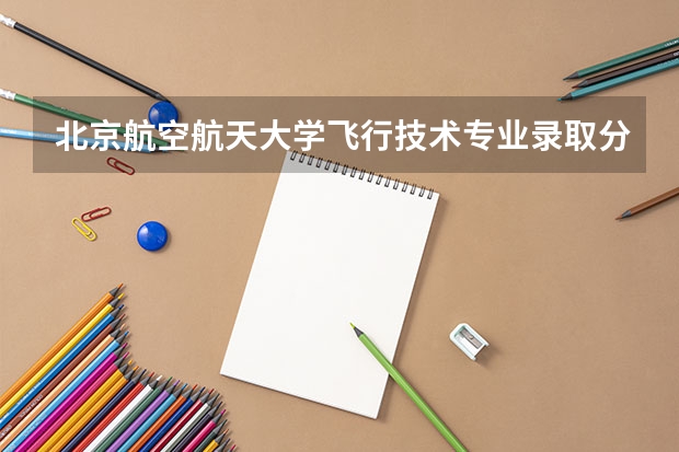北京航空航天大学飞行技术专业录取分数线 北京航空航天大学飞行技术专业河北历年分数线