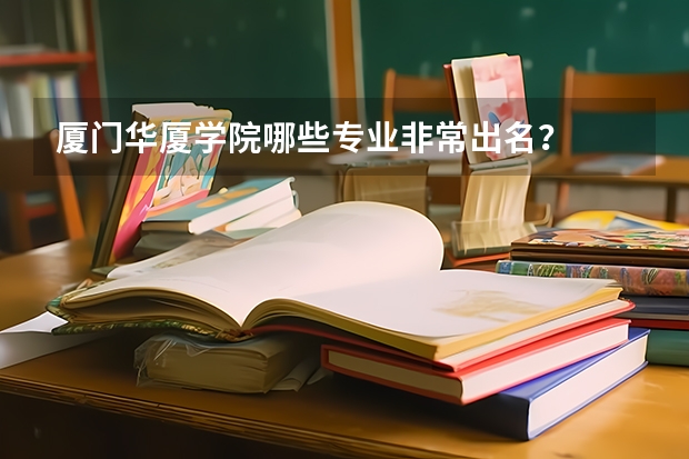 厦门华厦学院哪些专业非常出名？