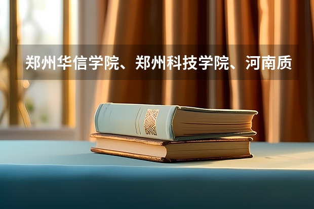 郑州华信学院、郑州科技学院、河南质量工程职业学院哪个好？