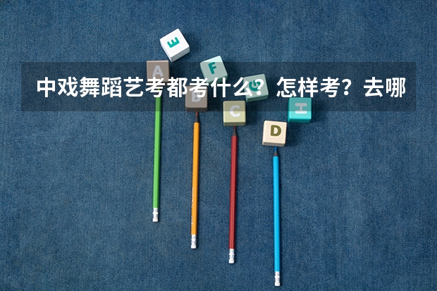 中戏舞蹈艺考都考什么？怎样考？去哪里考？