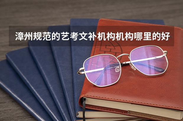 漳州规范的艺考文补机构机构哪里的好？想请教一下大家的想法