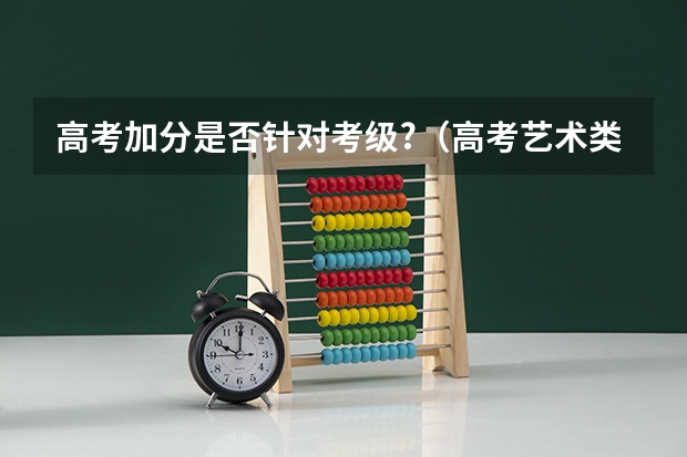 高考加分是否针对考级?（高考艺术类加分是怎样安排的?）