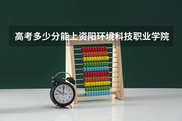 高考多少分能上资阳环境科技职业学院