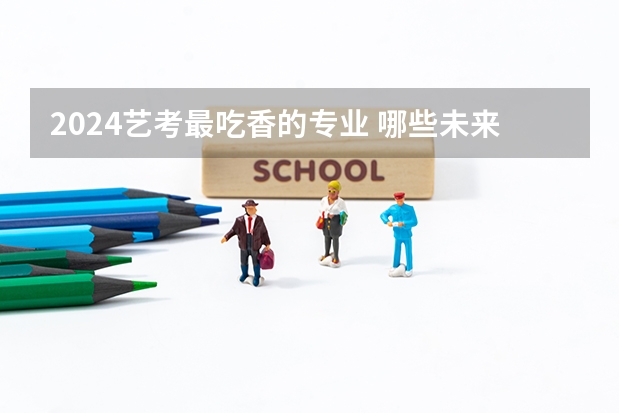 2024艺考最吃香的专业 哪些未来好就业