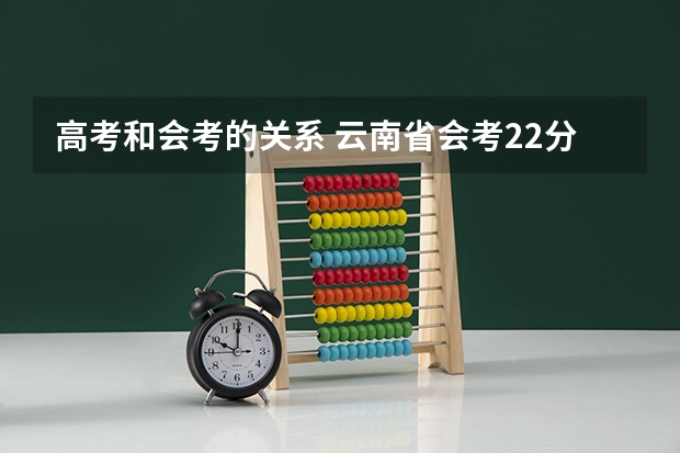 高考和会考的关系 云南省会考22分加分政策 是不是最后高考成绩都会加22分 报考云南的大学的话 (不懂不要乱答)
