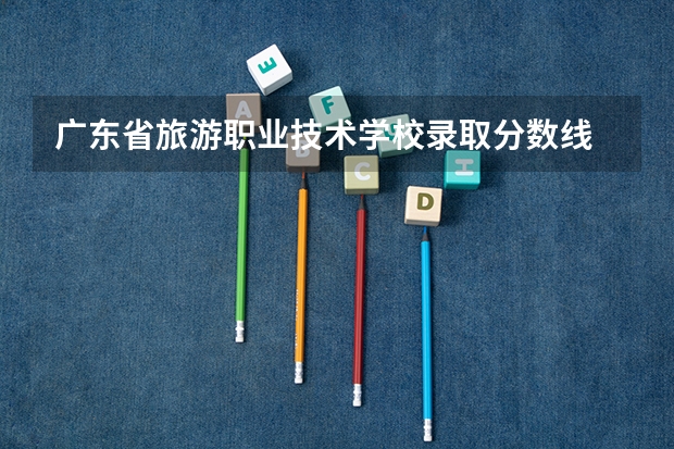 广东省旅游职业技术学校录取分数线 惠州商贸旅游高级职业技术学校录取线