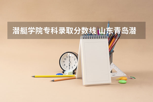 潜艇学院专科录取分数线 山东青岛潜艇学院录取分数线
