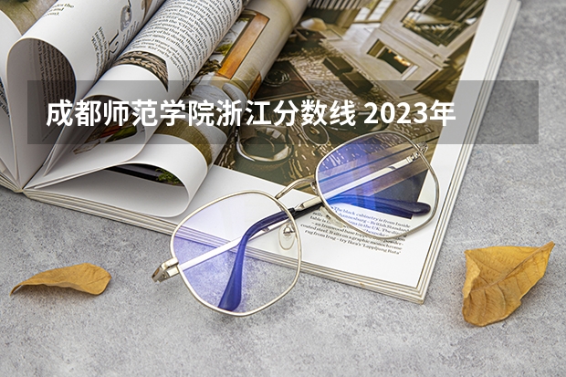成都师范学院浙江分数线 2023年成都师范学院各省招生计划专业人数及最低分数线位次