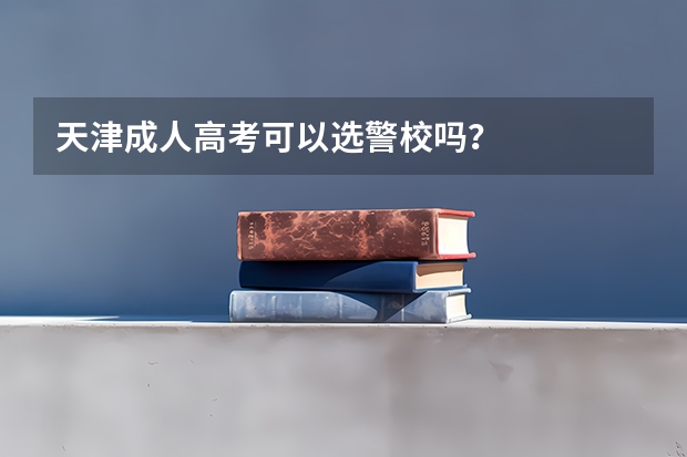 天津成人高考可以选警校吗？