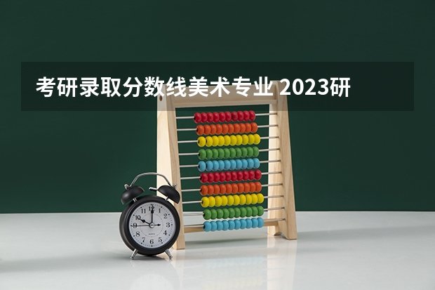 考研录取分数线美术专业 2023研究生初试分数线