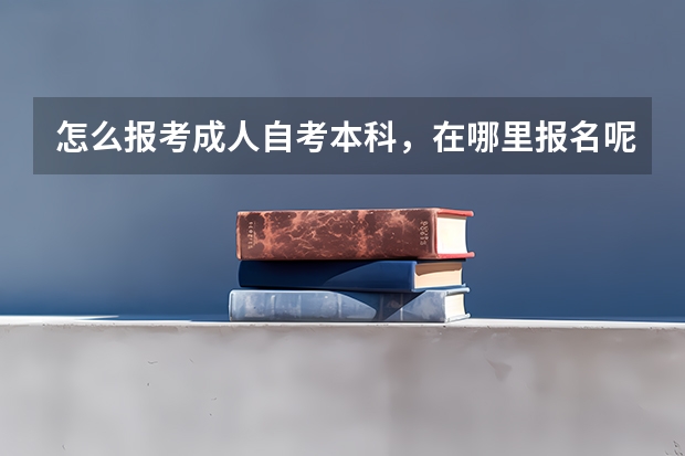 怎么报考成人自考本科，在哪里报名呢？(如何报考成人高考)？