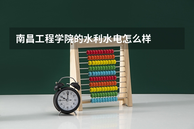 南昌工程学院的水利水电怎么样