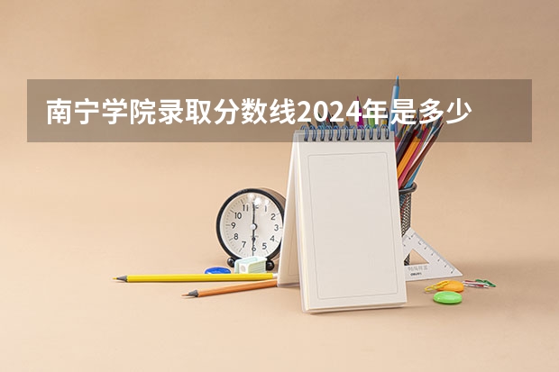 南宁学院录取分数线2024年是多少分(附各省录取最低分)