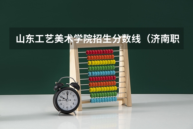 山东工艺美术学院招生分数线（济南职业学院美术类录取分数线）
