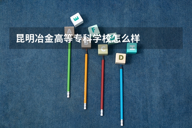 昆明冶金高等专科学校怎么样