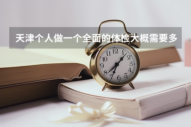 天津个人做一个全面的体检大概需要多少钱？