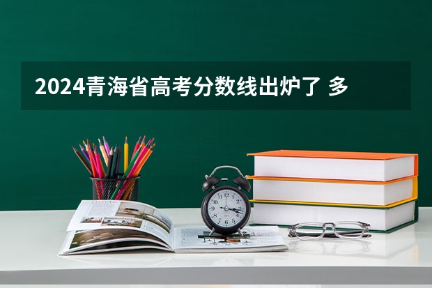2024青海省高考分数线出炉了 多少分能上二本