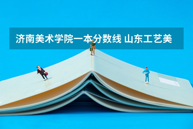 济南美术学院一本分数线 山东工艺美术学院招生分数线