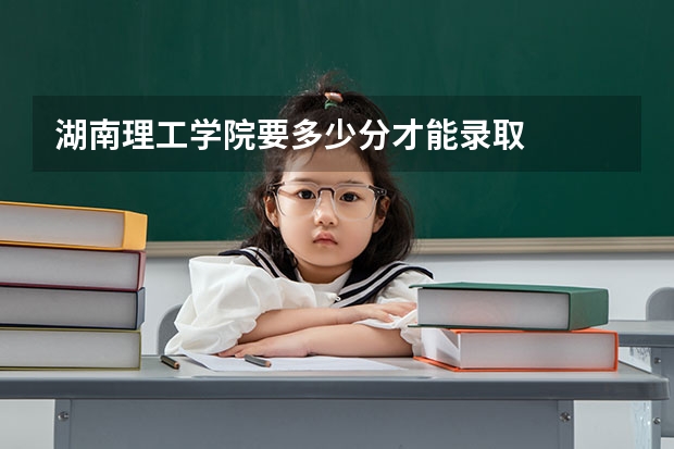 湖南理工学院要多少分才能录取