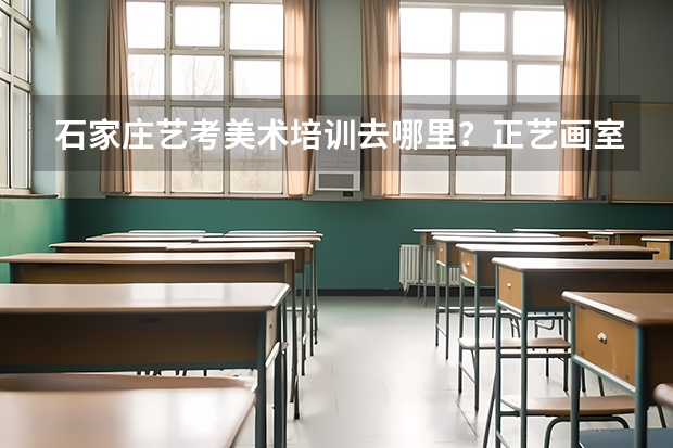石家庄艺考美术培训去哪里？正艺画室怎么样？