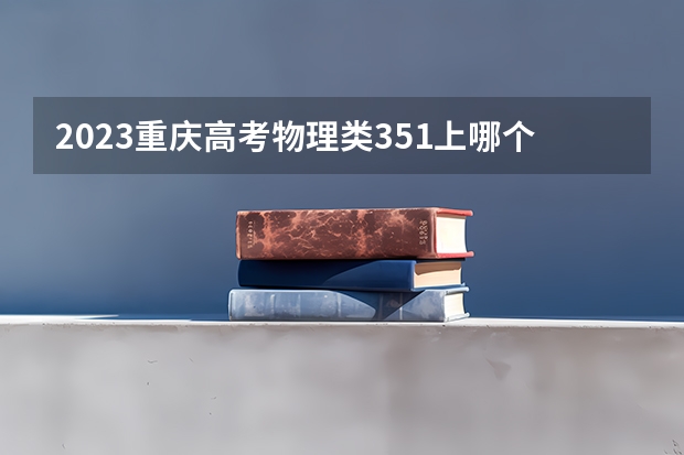 2023重庆高考物理类351上哪个大学合适