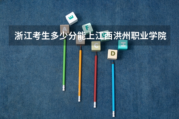 浙江考生多少分能上江西洪州职业学院