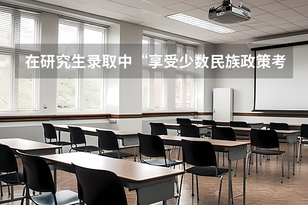 在研究生录取中“享受少数民族政策考生”，是什么意思呢？