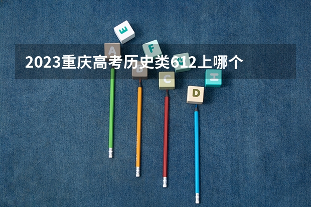 2023重庆高考历史类612上哪个大学合适