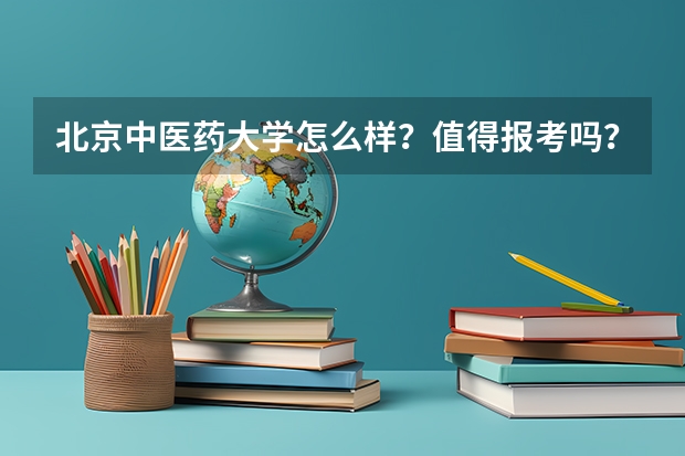 北京中医药大学怎么样？值得报考吗？